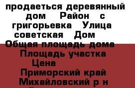 продаеться деревянный дом  › Район ­ с.григорьевка › Улица ­ советская › Дом ­ 8 › Общая площадь дома ­ 80 › Площадь участка ­ 35 › Цена ­ 1 500 000 - Приморский край, Михайловский р-н, Григорьевка с. Недвижимость » Дома, коттеджи, дачи продажа   